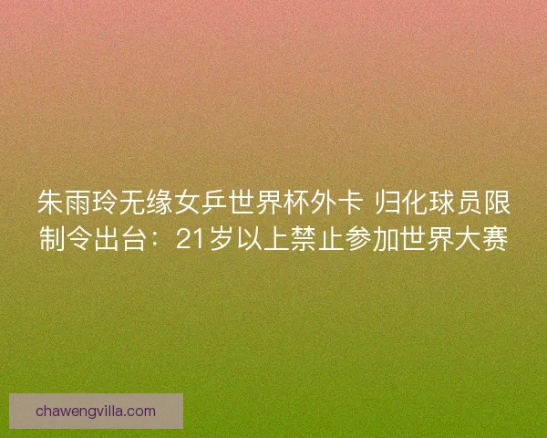 朱雨玲无缘女乒世界杯外卡 归化球员限制令出台：21岁以上禁止参加世界大赛