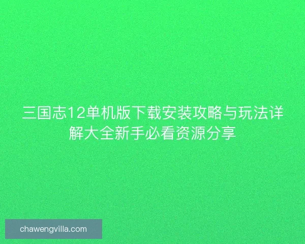 三国志12单机版下载安装攻略与玩法详解大全新手必看资源分享