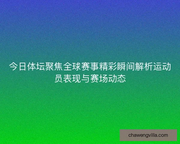 今日体坛聚焦全球赛事精彩瞬间解析运动员表现与赛场动态