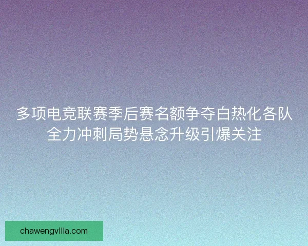 多项电竞联赛季后赛名额争夺白热化各队全力冲刺局势悬念升级引爆关注