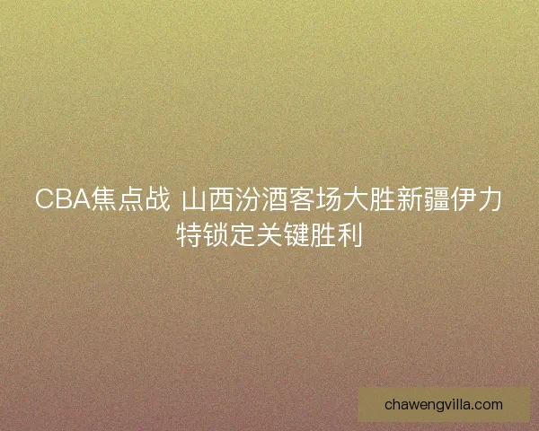 CBA焦点战 山西汾酒客场大胜新疆伊力特锁定关键胜利