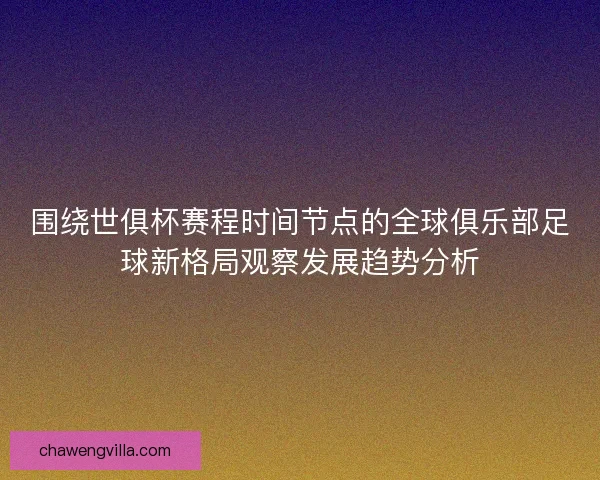 围绕世俱杯赛程时间节点的全球俱乐部足球新格局观察发展趋势分析