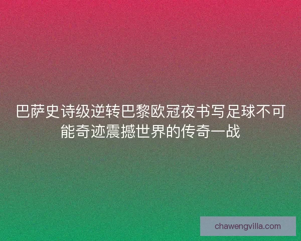 巴萨史诗级逆转巴黎欧冠夜书写足球不可能奇迹震撼世界的传奇一战
