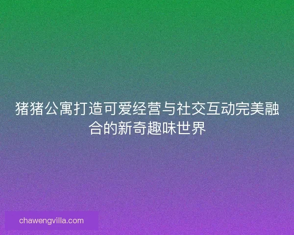 猪猪公寓打造可爱经营与社交互动完美融合的新奇趣味世界